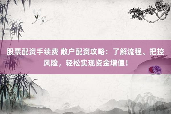 股票配资手续费 散户配资攻略：了解流程、把控风险，轻松实现资金增值！