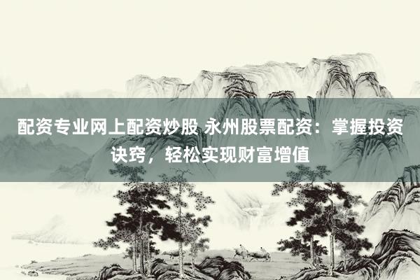 配资专业网上配资炒股 永州股票配资：掌握投资诀窍，轻松实现财富增值