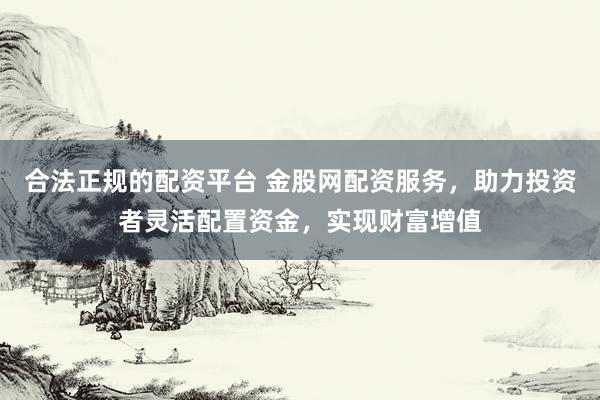 合法正规的配资平台 金股网配资服务，助力投资者灵活配置资金，实现财富增值