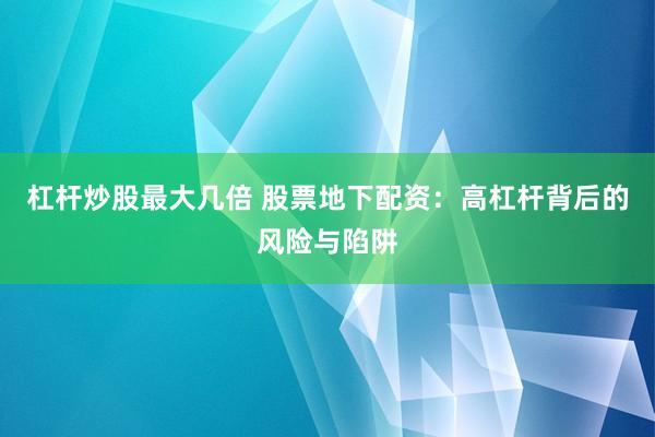 杠杆炒股最大几倍 股票地下配资：高杠杆背后的风险与陷阱