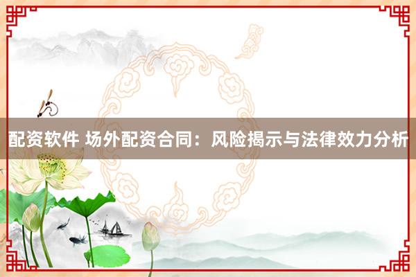 配资软件 场外配资合同：风险揭示与法律效力分析