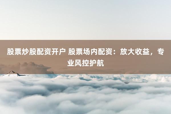 股票炒股配资开户 股票场内配资：放大收益，专业风控护航