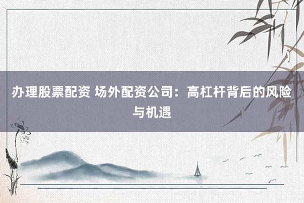 办理股票配资 场外配资公司：高杠杆背后的风险与机遇