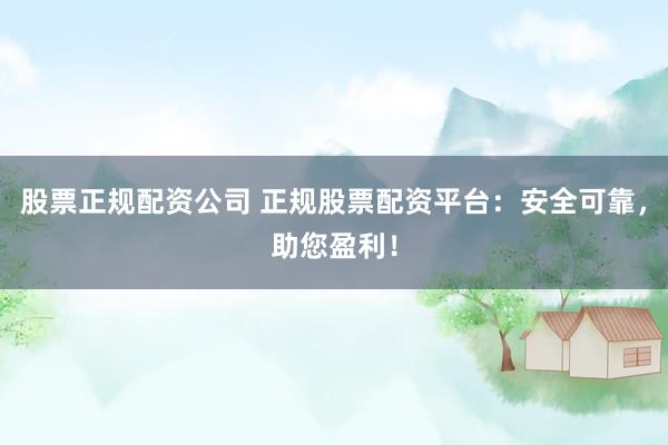 股票正规配资公司 正规股票配资平台：安全可靠，助您盈利！