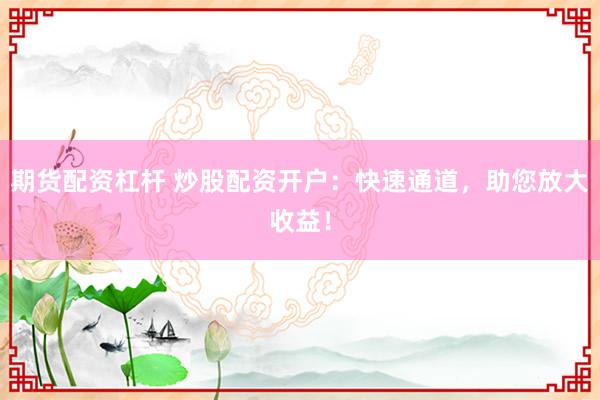期货配资杠杆 炒股配资开户：快速通道，助您放大收益！