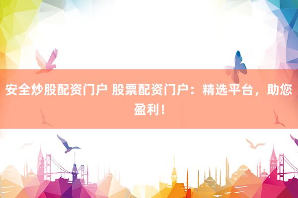 安全炒股配资门户 股票配资门户：精选平台，助您盈利！