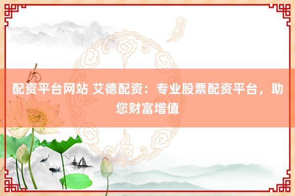 配资平台网站 艾德配资：专业股票配资平台，助您财富增值