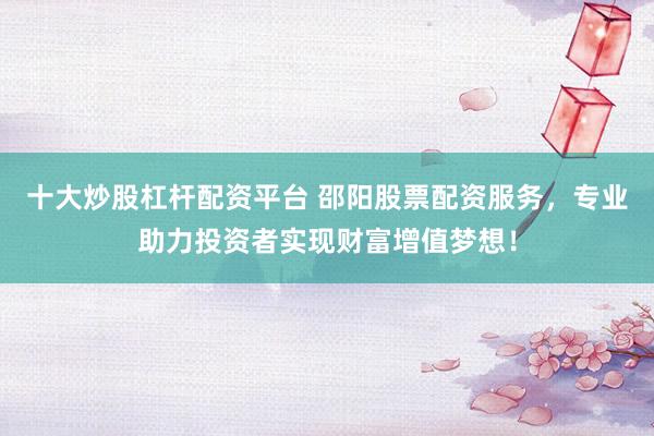 十大炒股杠杆配资平台 邵阳股票配资服务，专业助力投资者实现财富增值梦想！