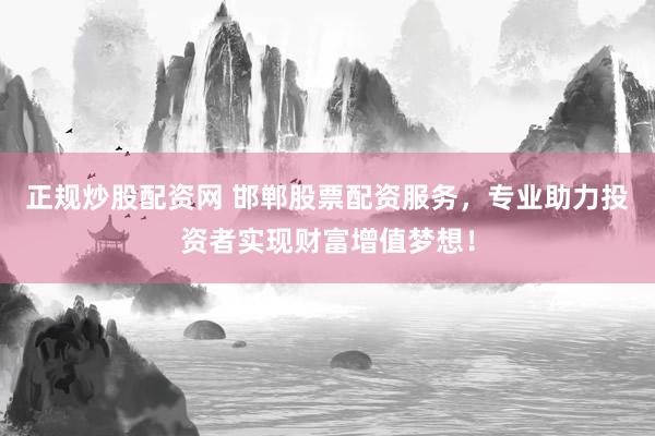 正规炒股配资网 邯郸股票配资服务，专业助力投资者实现财富增值梦想！