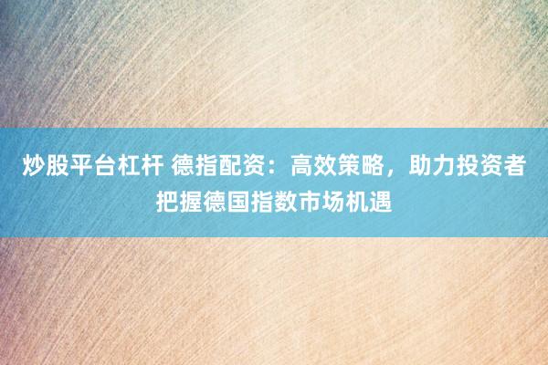 炒股平台杠杆 德指配资：高效策略，助力投资者把握德国指数市场机遇