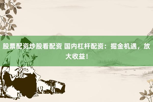 股票配资炒股看配资 国内杠杆配资：掘金机遇，放大收益！