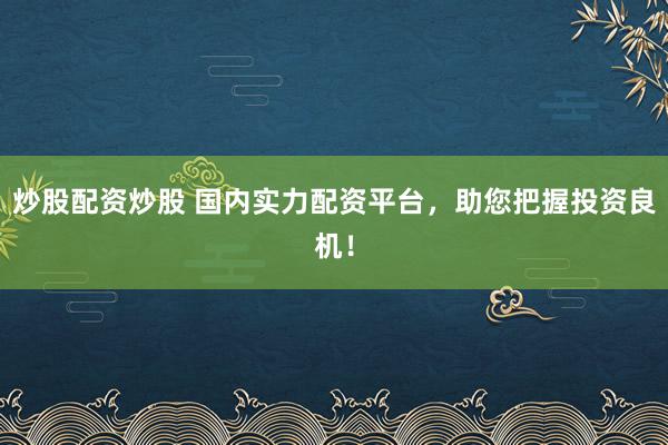 炒股配资炒股 国内实力配资平台，助您把握投资良机！