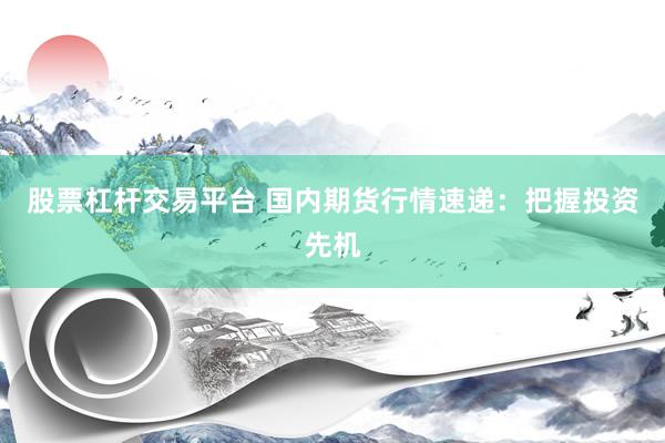 股票杠杆交易平台 国内期货行情速递：把握投资先机