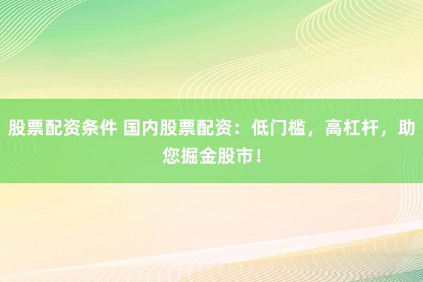 股票配资条件 国内股票配资：低门槛，高杠杆，助您掘金股市！