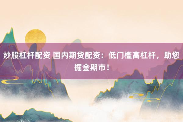 炒股杠杆配资 国内期货配资：低门槛高杠杆，助您掘金期市！