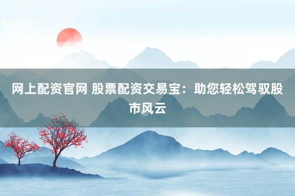 网上配资官网 股票配资交易宝：助您轻松驾驭股市风云