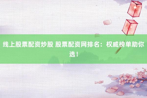 线上股票配资炒股 股票配资网排名：权威榜单助你选！
