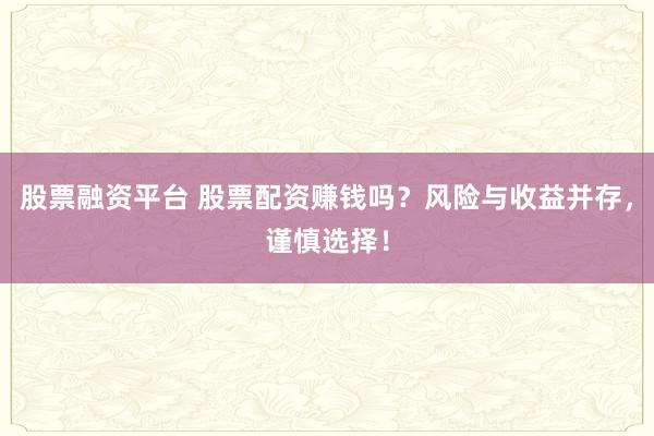 股票融资平台 股票配资赚钱吗？风险与收益并存，谨慎选择！