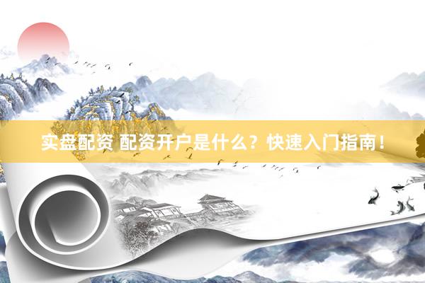 实盘配资 配资开户是什么？快速入门指南！