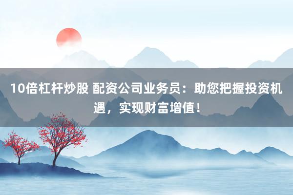 10倍杠杆炒股 配资公司业务员：助您把握投资机遇，实现财富增值！