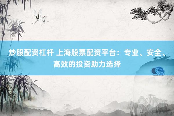 炒股配资杠杆 上海股票配资平台：专业、安全、高效的投资助力选择