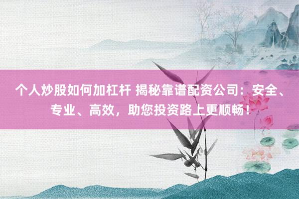 个人炒股如何加杠杆 揭秘靠谱配资公司：安全、专业、高效，助您投资路上更顺畅！