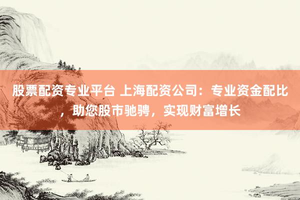 股票配资专业平台 上海配资公司：专业资金配比，助您股市驰骋，实现财富增长