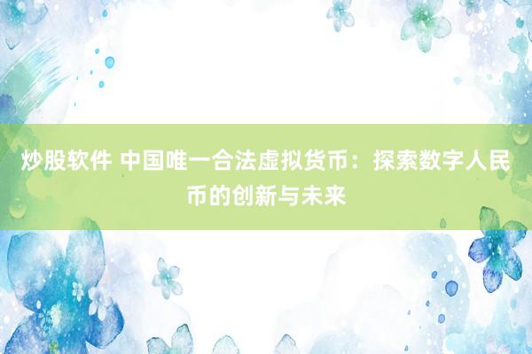 炒股软件 中国唯一合法虚拟货币：探索数字人民币的创新与未来