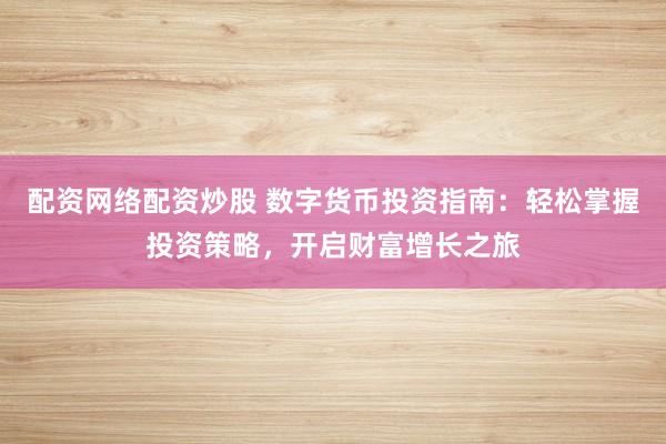 配资网络配资炒股 数字货币投资指南：轻松掌握投资策略，开启财富增长之旅