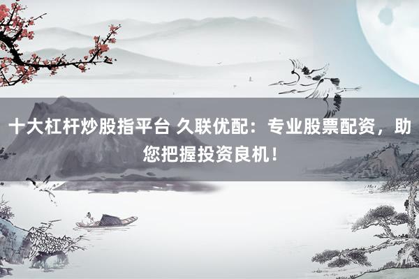 十大杠杆炒股指平台 久联优配：专业股票配资，助您把握投资良机！