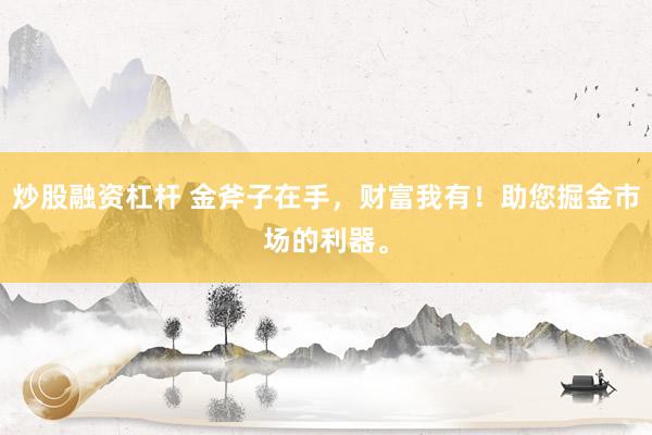 炒股融资杠杆 金斧子在手，财富我有！助您掘金市场的利器。