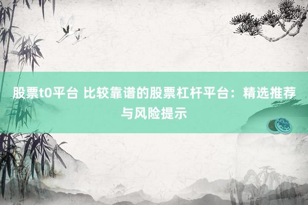 股票t0平台 比较靠谱的股票杠杆平台：精选推荐与风险提示