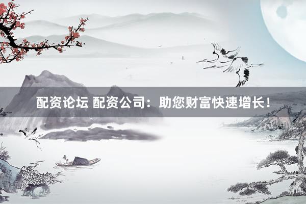 配资论坛 配资公司：助您财富快速增长！