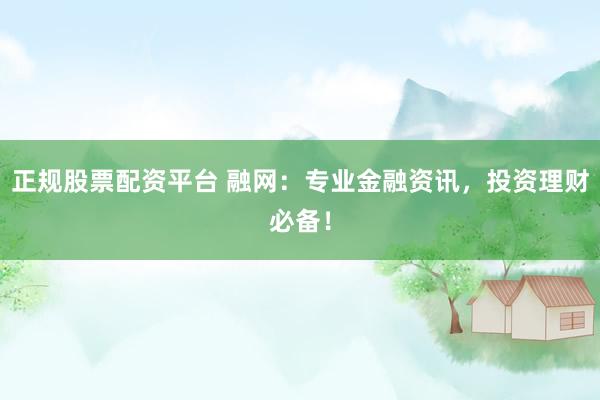 正规股票配资平台 融网：专业金融资讯，投资理财必备！