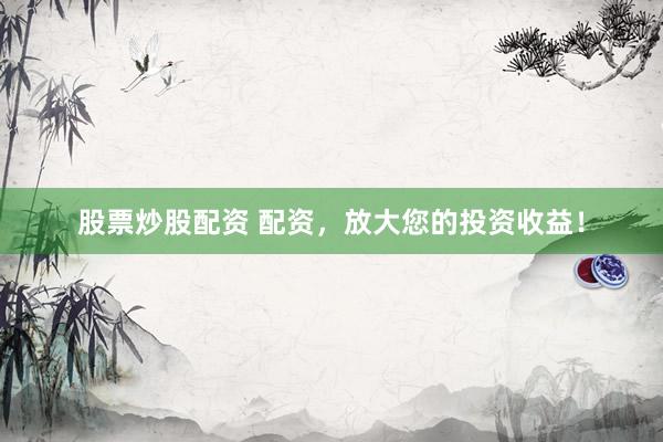 股票炒股配资 配资，放大您的投资收益！