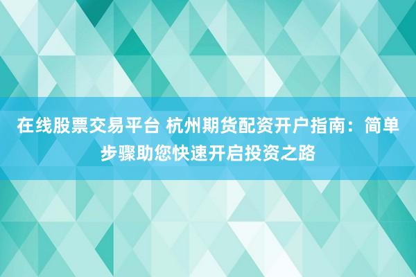 在线股票交易平台 杭州期货配资开户指南：简单步骤助您快速开启投资之路