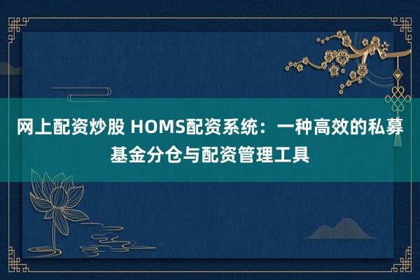 网上配资炒股 HOMS配资系统：一种高效的私募基金分仓与配资管理工具