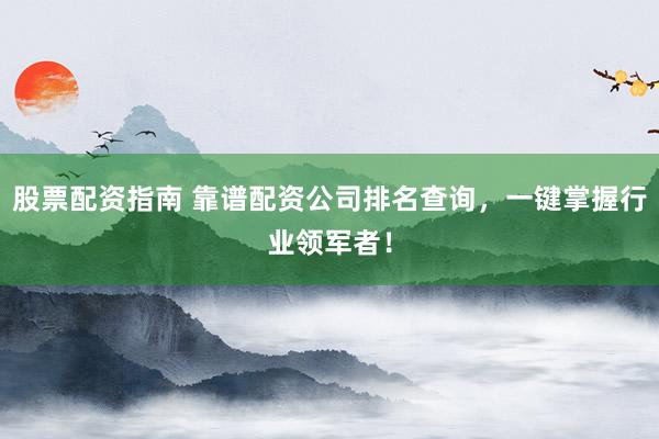 股票配资指南 靠谱配资公司排名查询，一键掌握行业领军者！