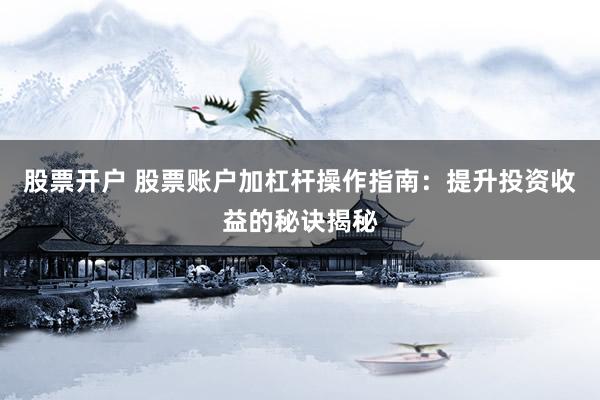 股票开户 股票账户加杠杆操作指南：提升投资收益的秘诀揭秘