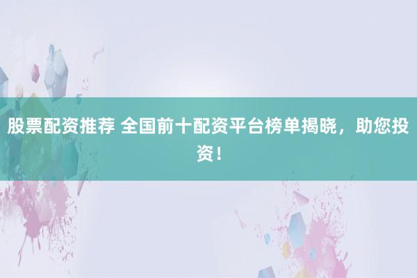 股票配资推荐 全国前十配资平台榜单揭晓，助您投资！