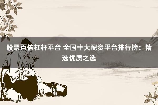 股票百倍杠杆平台 全国十大配资平台排行榜：精选优质之选