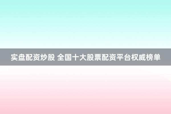 实盘配资炒股 全国十大股票配资平台权威榜单