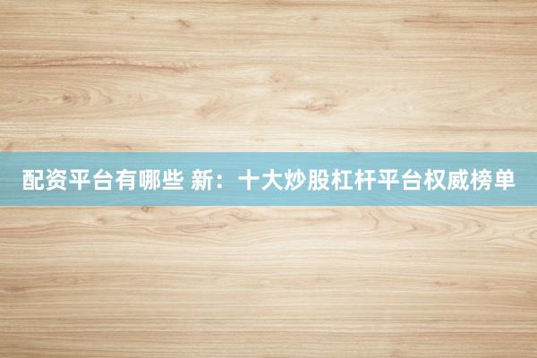 配资平台有哪些 新：十大炒股杠杆平台权威榜单