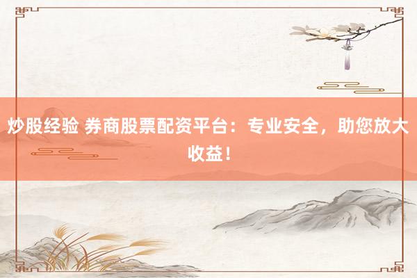 炒股经验 券商股票配资平台：专业安全，助您放大收益！