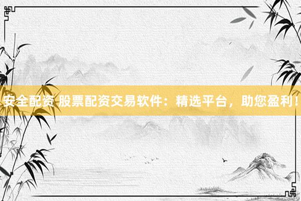 安全配资 股票配资交易软件：精选平台，助您盈利！
