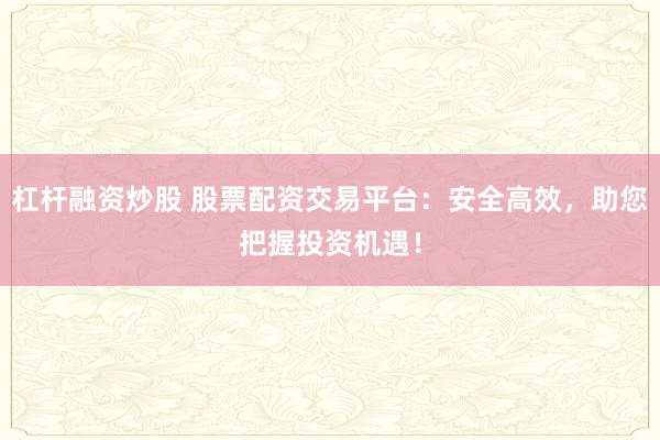 杠杆融资炒股 股票配资交易平台：安全高效，助您把握投资机遇！