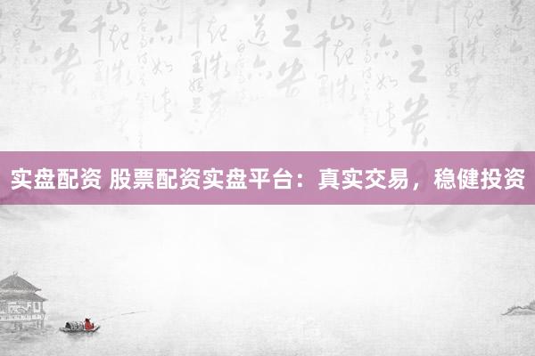 实盘配资 股票配资实盘平台：真实交易，稳健投资