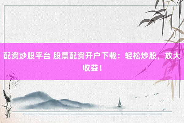 配资炒股平台 股票配资开户下载：轻松炒股，放大收益！