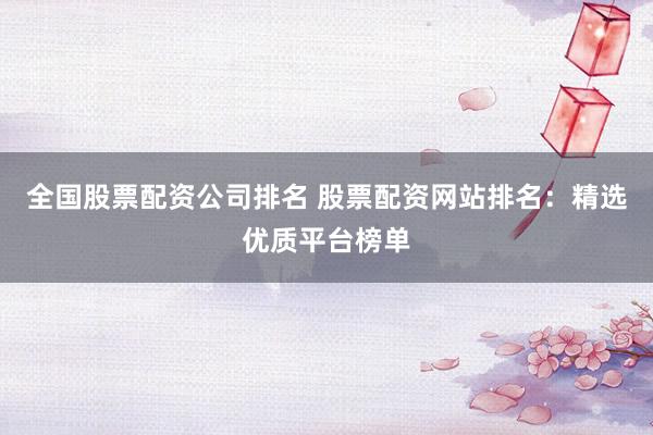 全国股票配资公司排名 股票配资网站排名：精选优质平台榜单