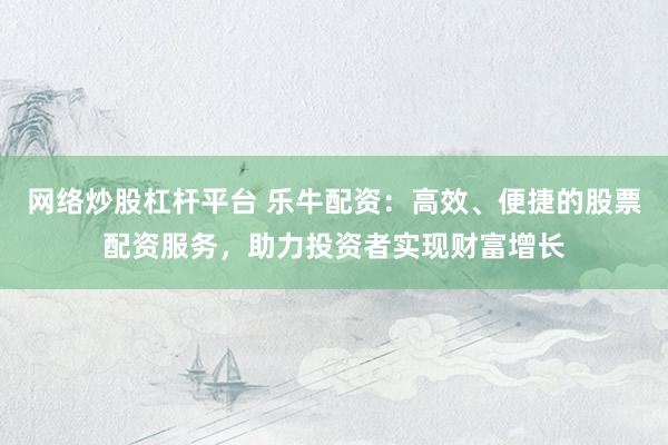 网络炒股杠杆平台 乐牛配资：高效、便捷的股票配资服务，助力投资者实现财富增长